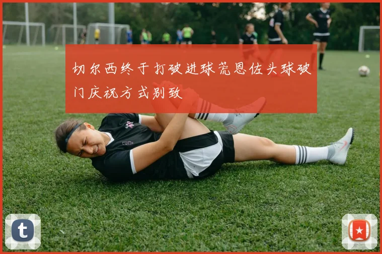 切尔西终于打破进球荒恩佐头球破门庆祝方式别致