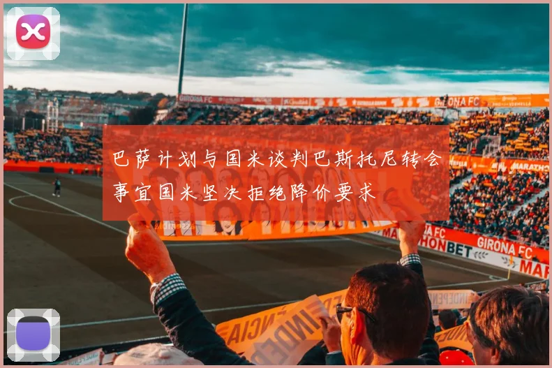 巴萨计划与国米谈判巴斯托尼转会事宜国米坚决拒绝降价要求