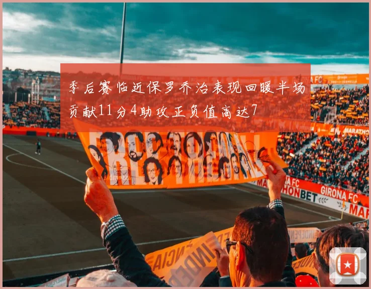 季后赛临近保罗乔治表现回暖半场贡献11分4助攻正负值高达7