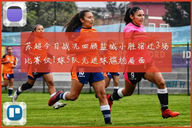 苏超今日战况回顾盐城小胜宿迁3场比赛仅1球5队无进球尴尬局面
