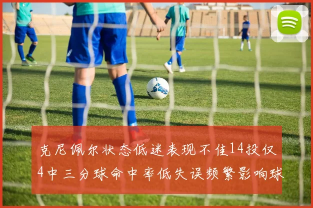 克尼佩尔状态低迷表现不佳14投仅4中三分球命中率低失误频繁影响球队表现