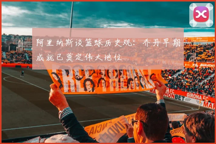 阿里纳斯谈篮球历史观：乔丹早期成就已奠定伟大地位
