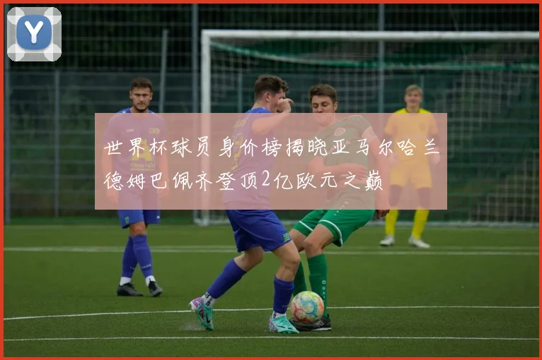 世界杯球员身价榜揭晓亚马尔哈兰德姆巴佩齐登顶2亿欧元之巅