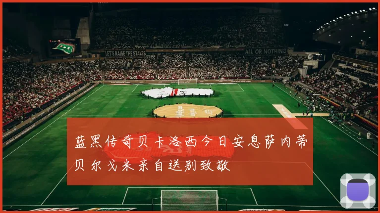 蓝黑传奇贝卡洛西今日安息萨内蒂贝尔戈米亲自送别致敬