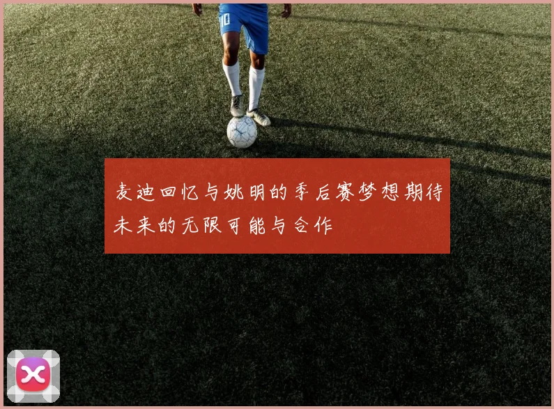 麦迪回忆与姚明的季后赛梦想期待未来的无限可能与合作