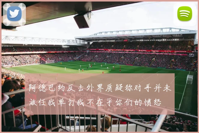 阿德巴约反击外界质疑称对手并未放任我单打我不在乎你们的愤怒