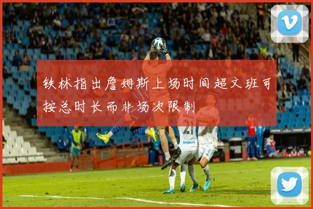 铁林指出詹姆斯上场时间超文班可按总时长而非场次限制