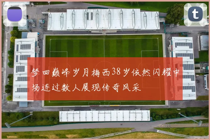 梦回巅峰岁月梅西38岁依然闪耀中场连过数人展现传奇风采