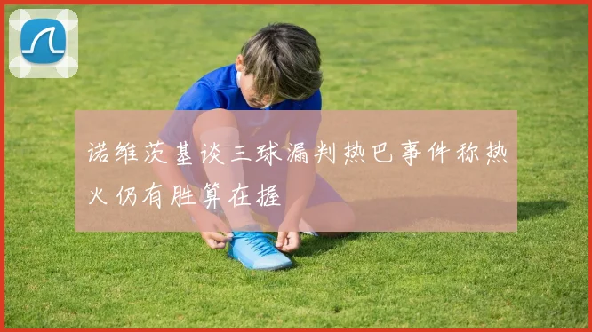 诺维茨基谈三球漏判热巴事件称热火仍有胜算在握