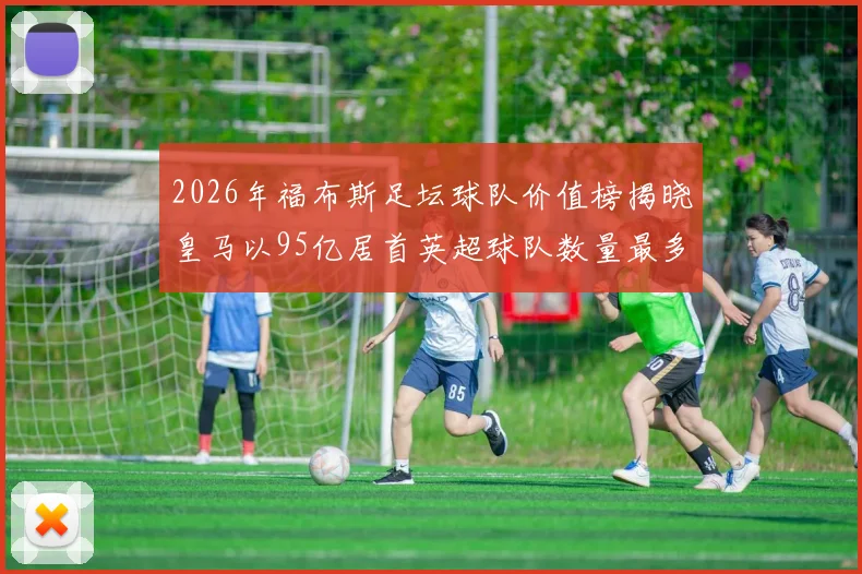 2026年福布斯足坛球队价值榜揭晓皇马以95亿居首英超球队数量最多