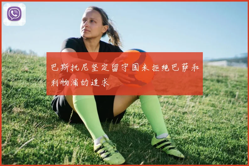 巴斯托尼坚定留守国米拒绝巴萨和利物浦的追求