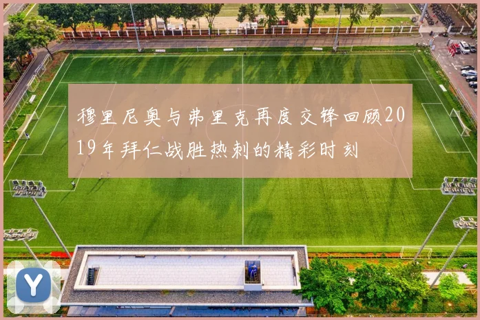 穆里尼奥与弗里克再度交锋回顾2019年拜仁战胜热刺的精彩时刻