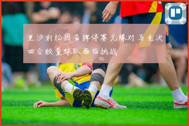 里沙利松因黄牌停赛无缘对马竞次回合较量球队面临挑战