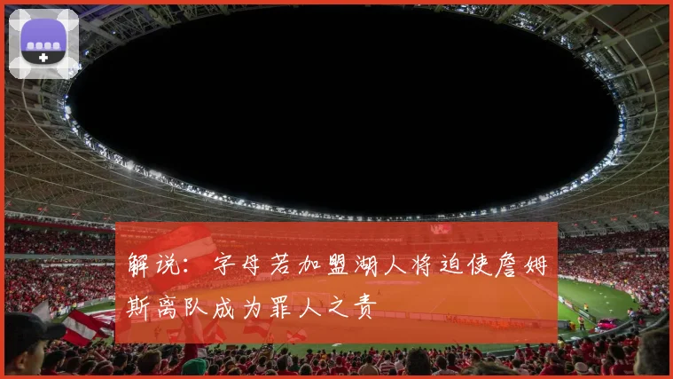 解说：字母若加盟湖人将迫使詹姆斯离队成为罪人之责