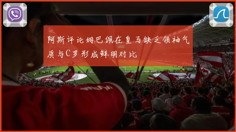 阿斯评论姆巴佩在皇马缺乏领袖气质与C罗形成鲜明对比