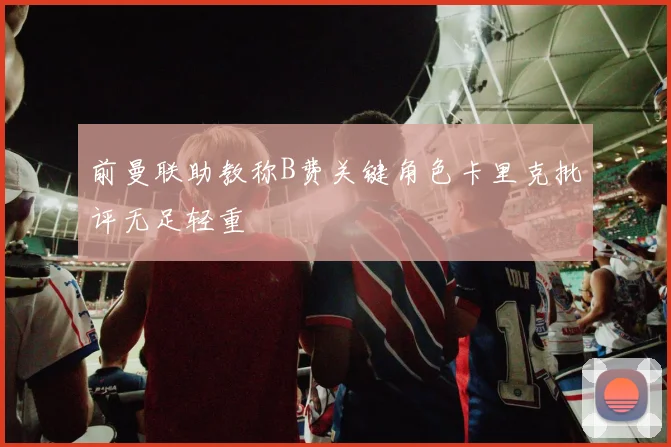 前曼联助教称B费关键角色卡里克批评无足轻重