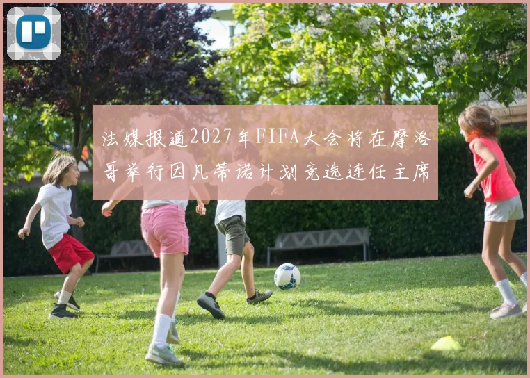 法媒报道2027年FIFA大会将在摩洛哥举行因凡蒂诺计划竞选连任主席