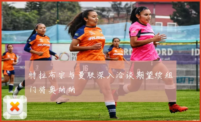 特拉布宗与曼联深入洽谈期望续租门将奥纳纳
