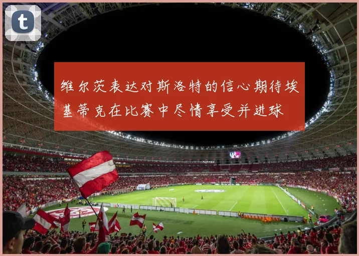 维尔茨表达对斯洛特的信心期待埃基蒂克在比赛中尽情享受并进球