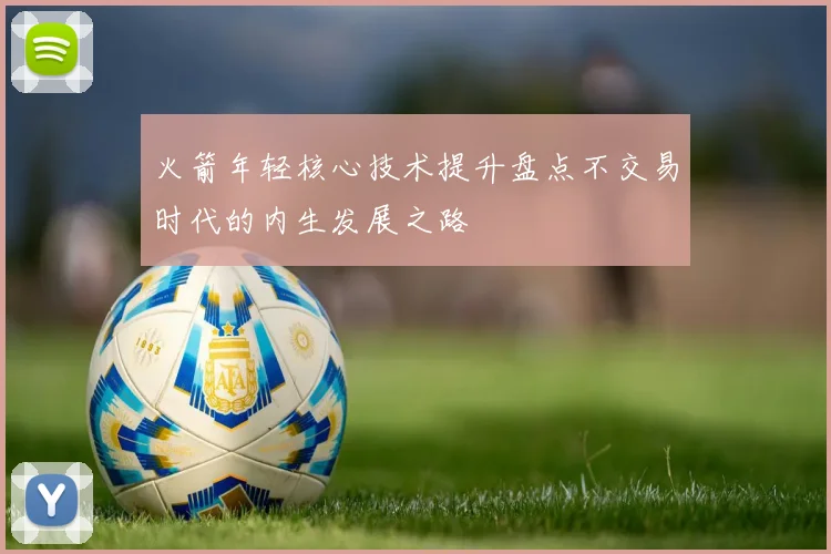 火箭年轻核心技术提升盘点不交易时代的内生发展之路