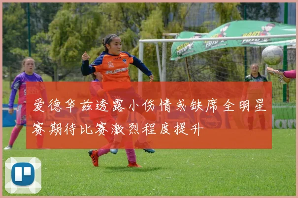 爱德华兹透露小伤情或缺席全明星赛期待比赛激烈程度提升