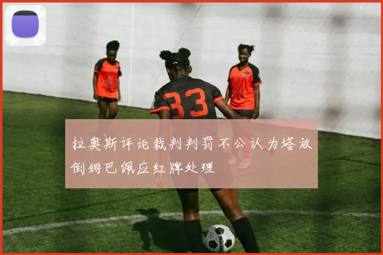 拉奥斯评论裁判判罚不公认为塔放倒姆巴佩应红牌处理