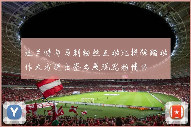 杜兰特与马刺粉丝互动比拼踩踏动作大方送出签名展现宠粉情怀
