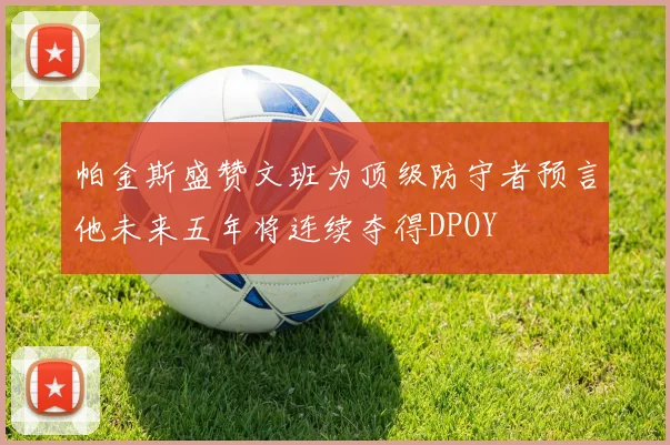 帕金斯盛赞文班为顶级防守者预言他未来五年将连续夺得DPOY