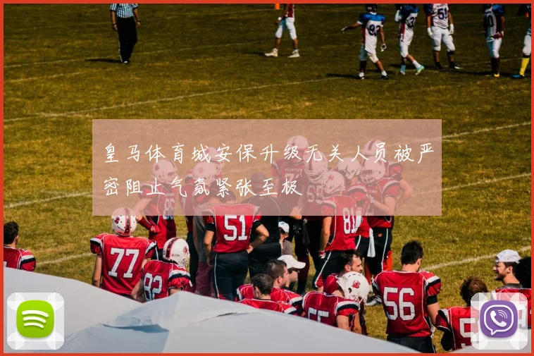 皇马体育城安保升级无关人员被严密阻止气氛紧张至极