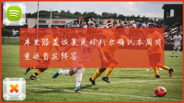 库里膝盖恢复良好科尔确认本周将重返首发阵容