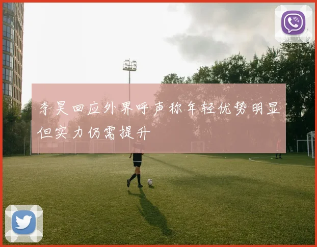 李昊回应外界呼声称年轻优势明显但实力仍需提升