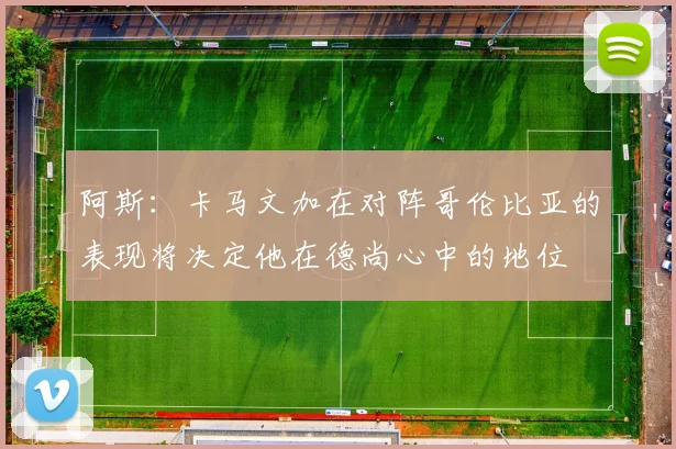 阿斯：卡马文加在对阵哥伦比亚的表现将决定他在德尚心中的地位