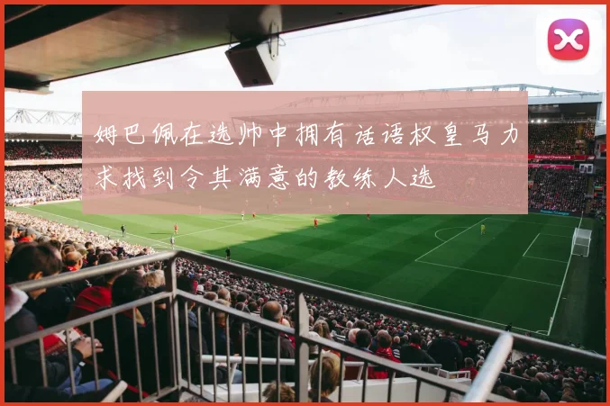 姆巴佩在选帅中拥有话语权皇马力求找到令其满意的教练人选
