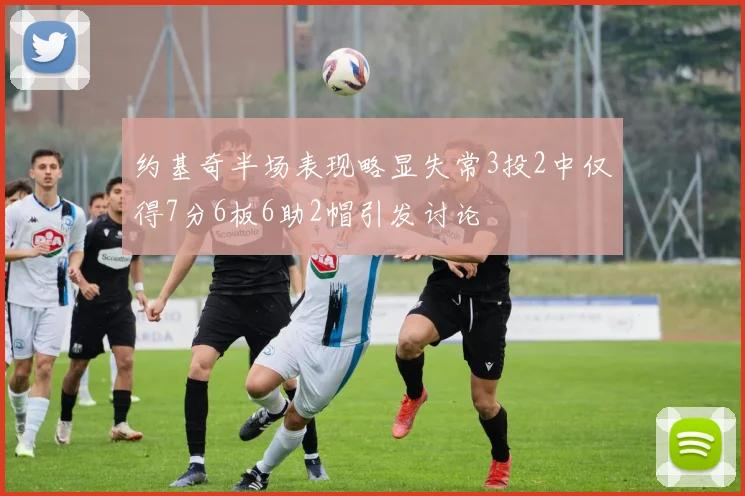 约基奇半场表现略显失常3投2中仅得7分6板6助2帽引发讨论