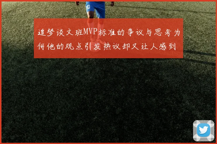 追梦谈文班MVP标准的争议与思考为何他的观点引发热议却又让人感到困惑